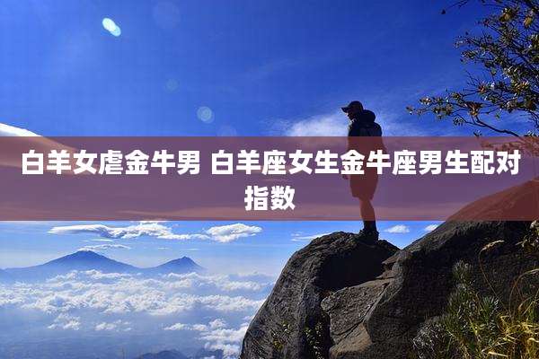 白羊女虐金牛男 白羊座女生金牛座男生配对指数
