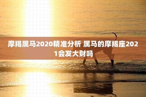 摩羯属马2020精准分析 属马的摩羯座2021会发大财吗