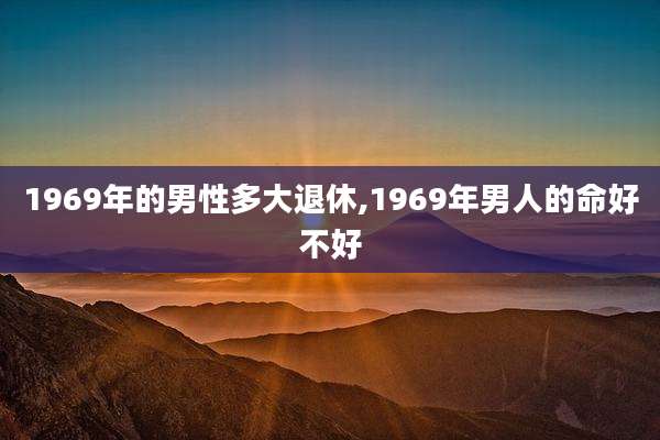 1969年的男性多大退休,1969年男人的命好不好