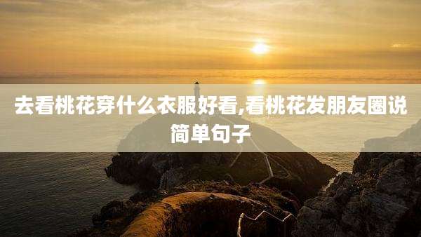 去看桃花穿什么衣服好看,看桃花发朋友圈说简单句子