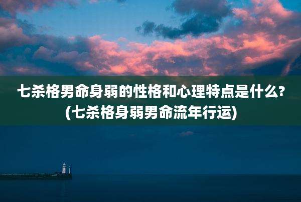 七杀格男命身弱的性格和心理特点是什么?(七杀格身弱男命流年行运)