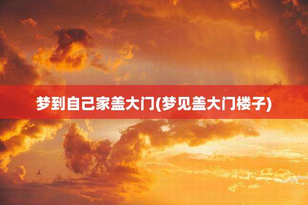 梦到自己家盖大门(梦见盖大门楼子)