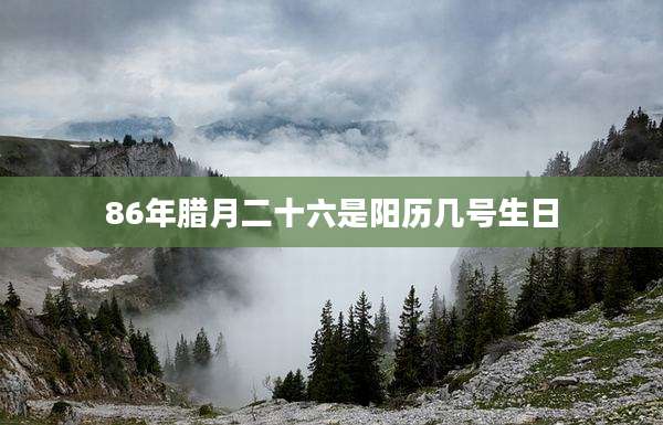 86年腊月二十六是阳历几号生日