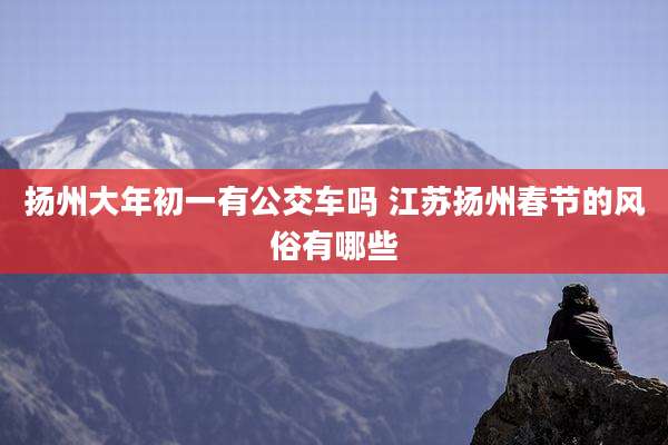 扬州大年初一有公交车吗 江苏扬州春节的风俗有哪些