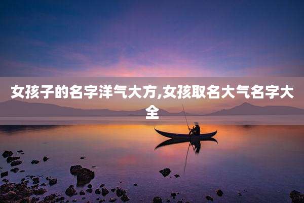 女孩子的名字洋气大方,女孩取名大气名字大全