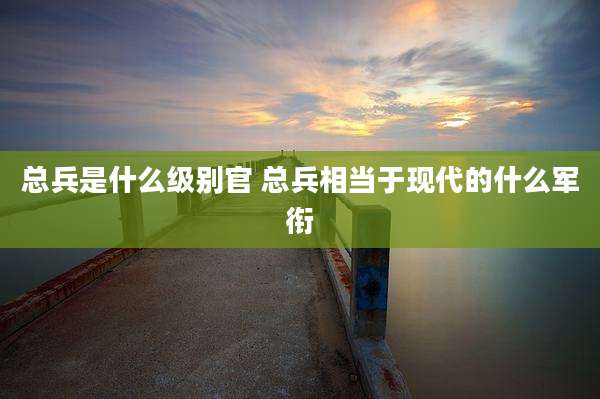 总兵是什么级别官 总兵相当于现代的什么军衔