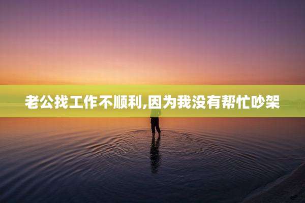 老公找工作不顺利,因为我没有帮忙吵架
