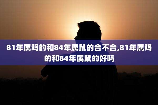 81年属鸡的和84年属鼠的合不合,81年属鸡的和84年属鼠的好吗