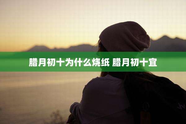 腊月初十为什么烧纸 腊月初十宜