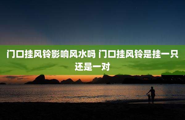 门口挂风铃影响风水吗 门口挂风铃是挂一只还是一对