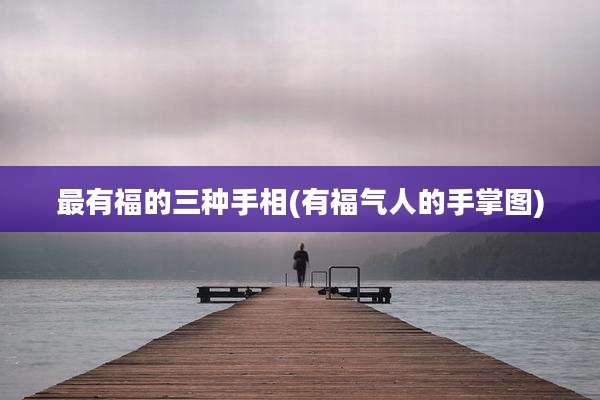 最有福的三种手相(有福气人的手掌图)