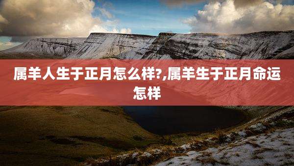 属羊人生于正月怎么样?,属羊生于正月命运怎样