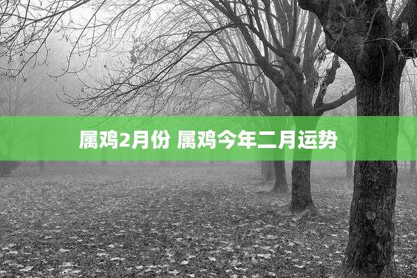 属鸡2月份 属鸡今年二月运势