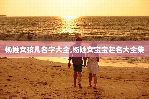 杨姓女孩儿名字大全,杨姓女宝宝起名大全集