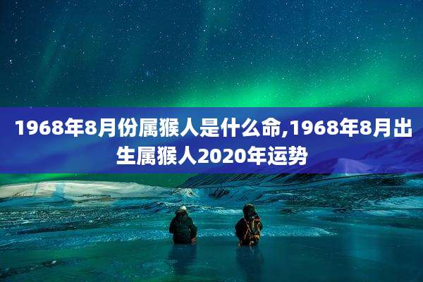 1968年8月份属猴人是什么命,1968年8月出生属猴人2020年运势