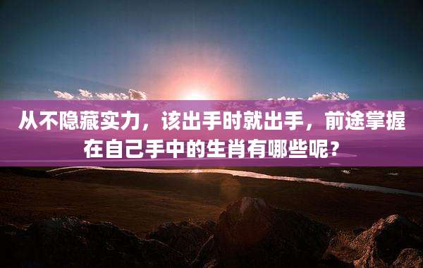 从不隐藏实力，该出手时就出手，前途掌握在自己手中的生肖有哪些呢？