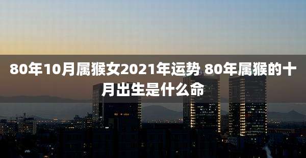 80年10月属猴女2021年运势 80年属猴的十月出生是什么命