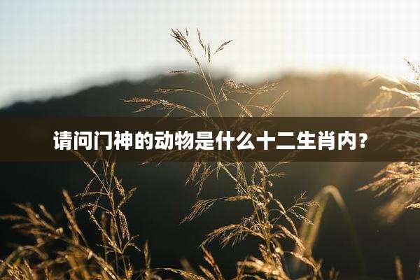 请问门神的动物是什么十二生肖内？