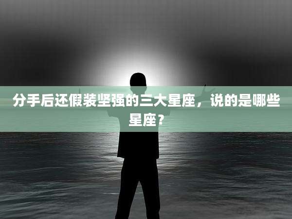 分手后还假装坚强的三大星座，说的是哪些星座？