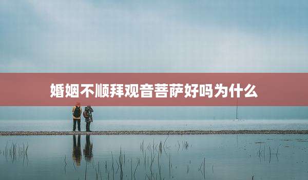 婚姻不顺拜观音菩萨好吗为什么