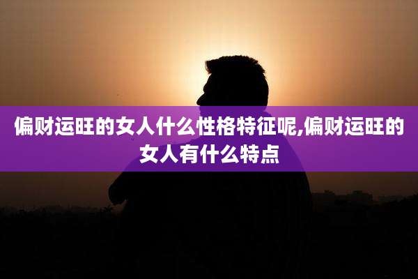 偏财运旺的女人什么性格特征呢,偏财运旺的女人有什么特点