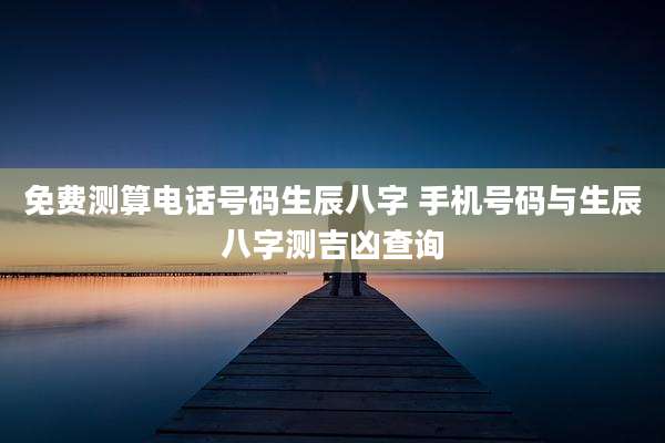 免费测算电话号码生辰八字 手机号码与生辰八字测吉凶查询