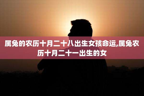 属兔的农历十月二十八出生女孩命运,属兔农历十月二十一出生的女