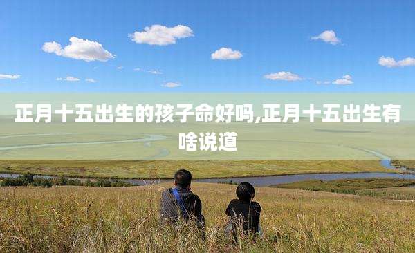 正月十五出生的孩子命好吗,正月十五出生有啥说道