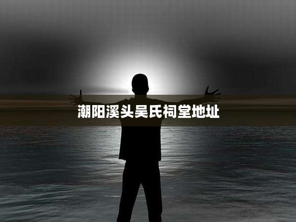 潮阳溪头吴氏祠堂地址