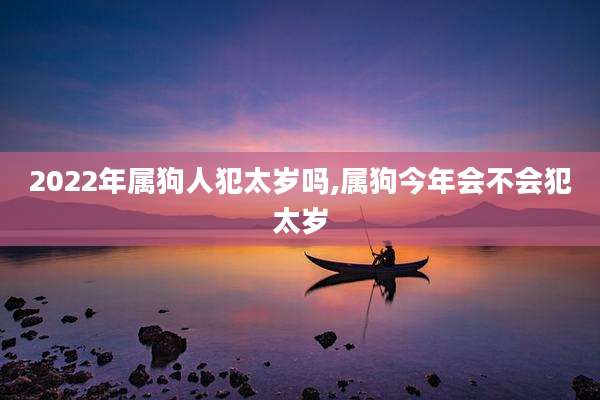 2022年属狗人犯太岁吗,属狗今年会不会犯太岁
