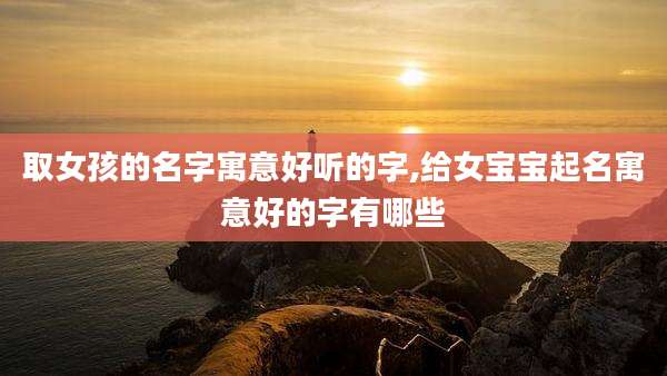 取女孩的名字寓意好听的字,给女宝宝起名寓意好的字有哪些