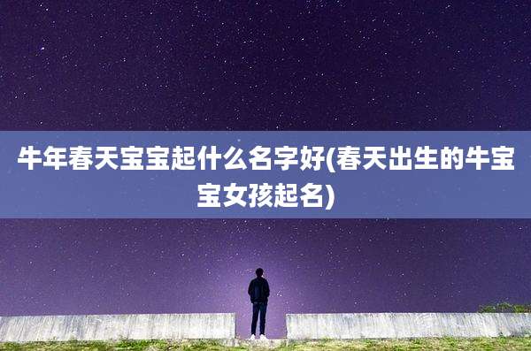 牛年春天宝宝起什么名字好(春天出生的牛宝宝女孩起名)
