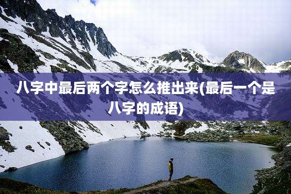 八字中最后两个字怎么推出来(最后一个是八字的成语)
