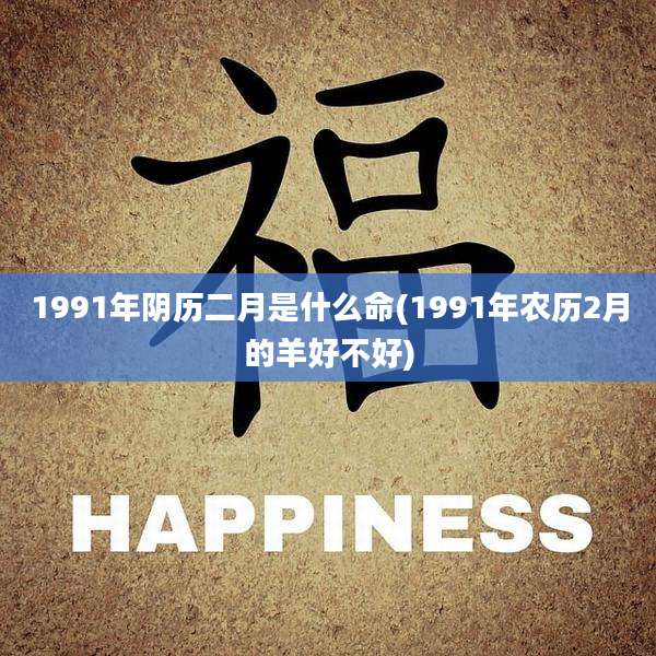 1991年阴历二月是什么命(1991年农历2月的羊好不好)