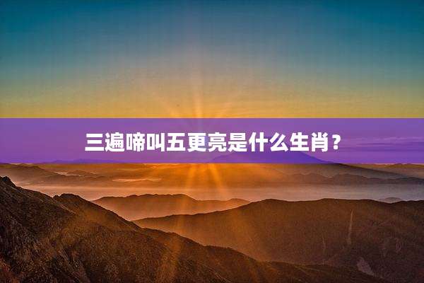 三遍啼叫五更亮是什么生肖？