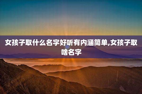 女孩子取什么名字好听有内涵简单,女孩子取啥名字