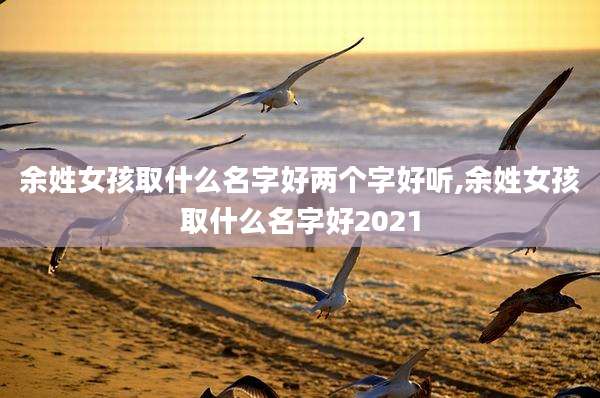 余姓女孩取什么名字好两个字好听,余姓女孩取什么名字好2021
