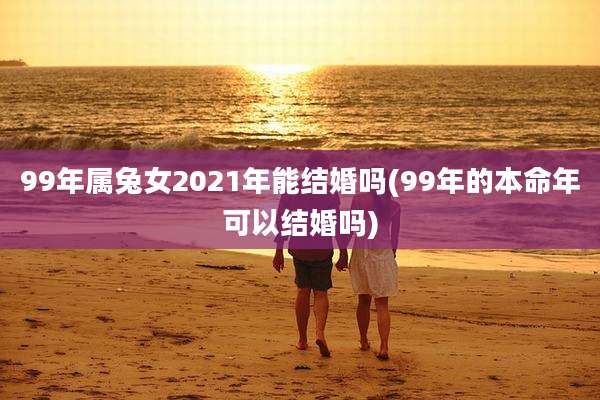 99年属兔女2021年能结婚吗(99年的本命年可以结婚吗)