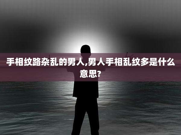 手相纹路杂乱的男人,男人手相乱纹多是什么意思?