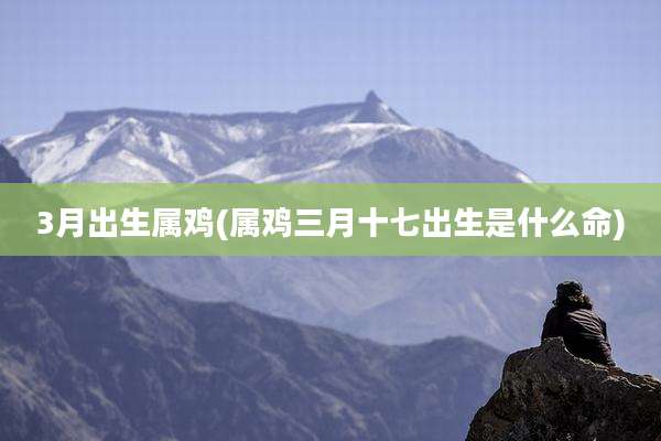 3月出生属鸡(属鸡三月十七出生是什么命)