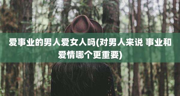 爱事业的男人***吗(对男人来说 事业和爱情哪个更重要)
