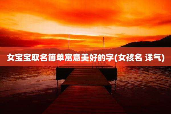 女宝宝取名简单寓意美好的字(女孩名 洋气)