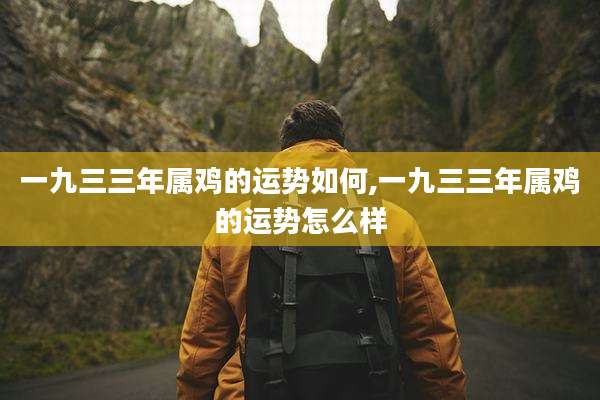 一九三三年属鸡的运势如何,一九三三年属鸡的运势怎么样