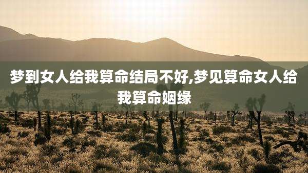 梦到女人给我算命结局不好,梦见算命女人给我算命姻缘