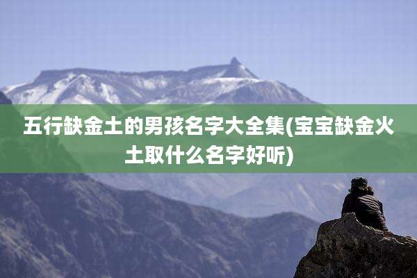 五行缺金土的男孩名字大全集(宝宝缺金火土取什么名字好听)