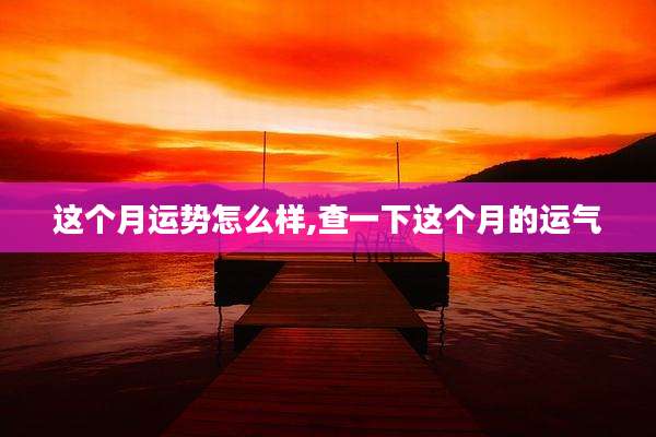 这个月运势怎么样,查一下这个月的运气