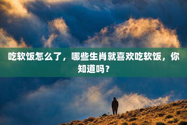 吃软饭怎么了,哪些生肖就喜欢吃软饭,你知道吗?