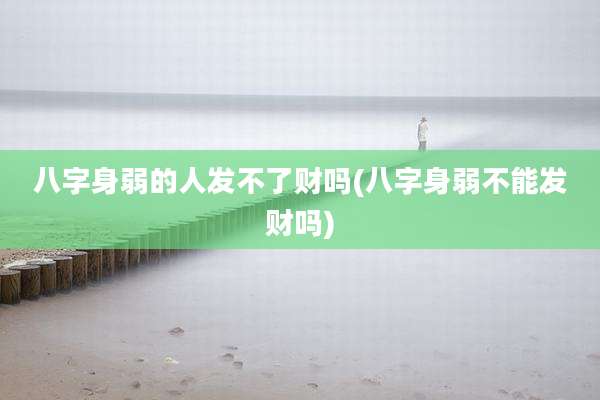 八字身弱的人发不了财吗(八字身弱不能发财吗)