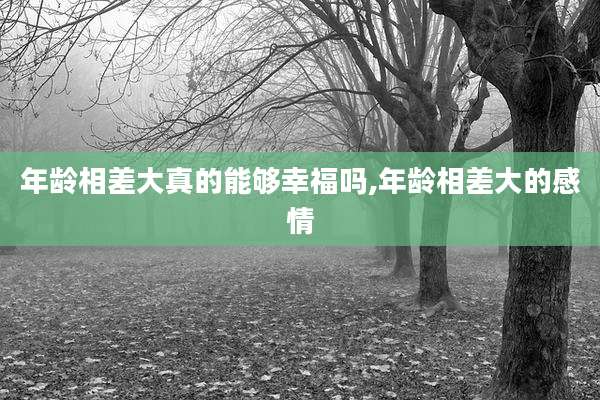 年龄相差大真的能够幸福吗,年龄相差大的感情
