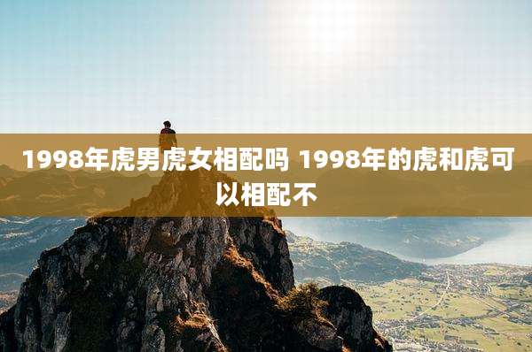 1998年虎男虎女相配吗 1998年的虎和虎可以相配不